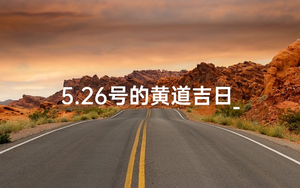 5.26号的黄道吉日_5月26日黄道吉日:宜嫁娶,好运连连