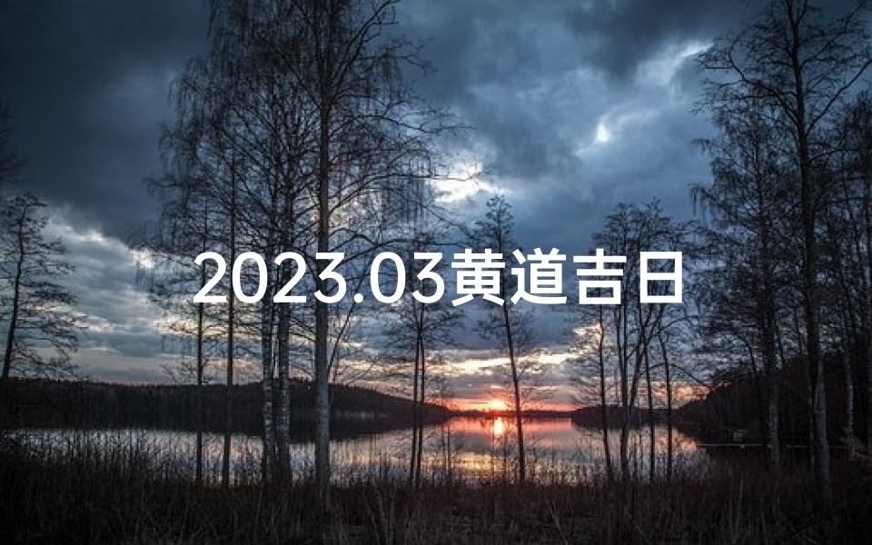 2023.03黄道吉日;2023年3月黄道吉日:宜嫁娶,旺运良辰