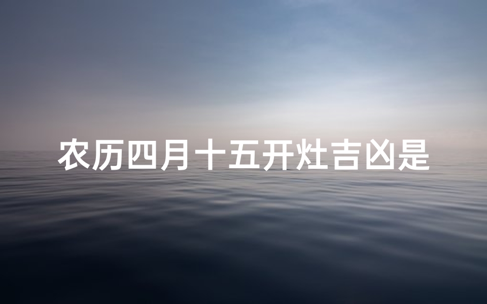 农历四月十五开灶吉凶是什么;农历四月十五开灶吉凶揭秘-海瑞算卦网