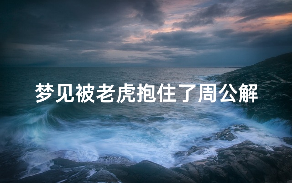 梦见被老虎抱住了周公解梦(做梦梦见老虎)