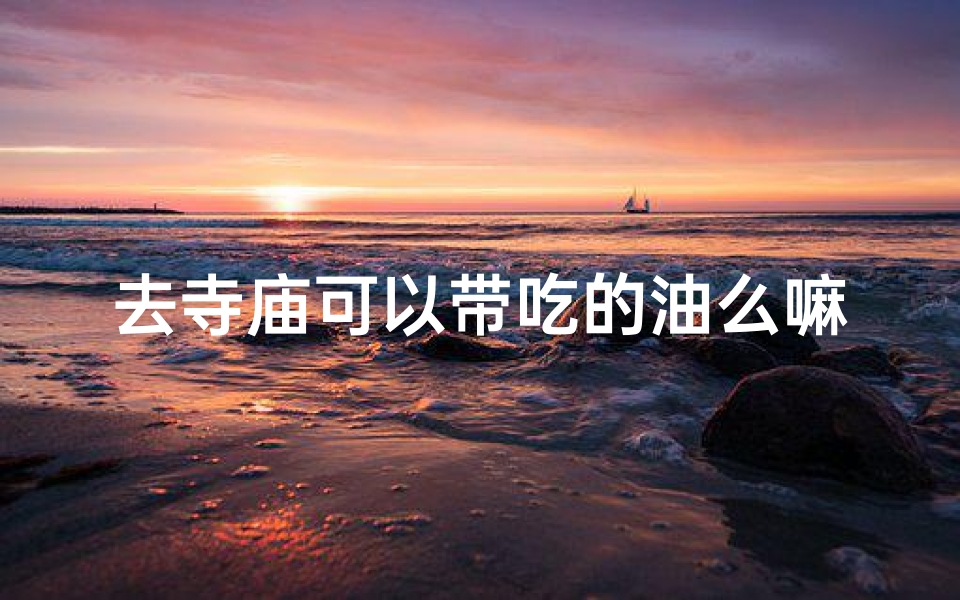 去寺庙可以带吃的油么嘛_寺庙游玩,油食携带指南-海瑞算卦网