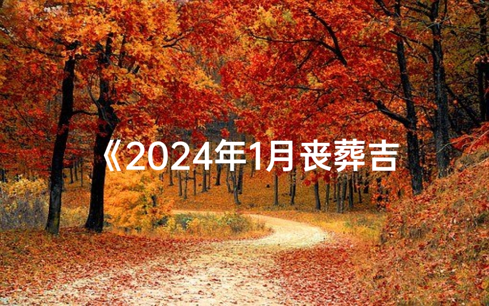 《2024年1月丧葬吉日查询表:详尽吉时指引》