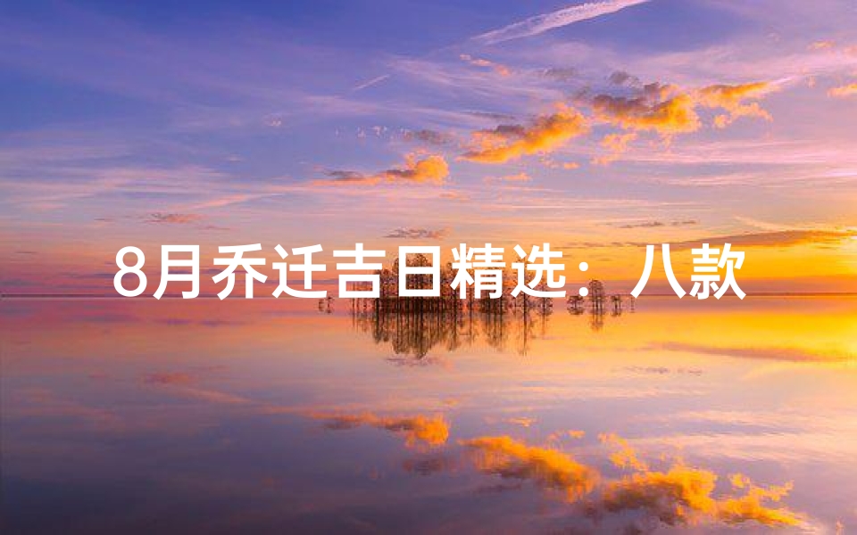 8月乔迁吉日精选:八款黄道吉日助新居旺运