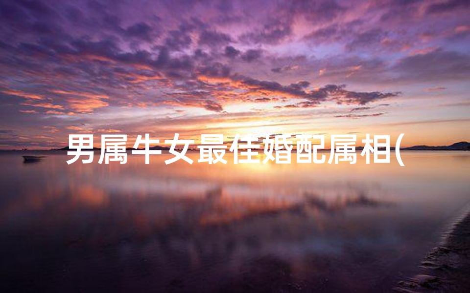 男属牛女最佳婚配属相(牛同什么生肖结婚最好)