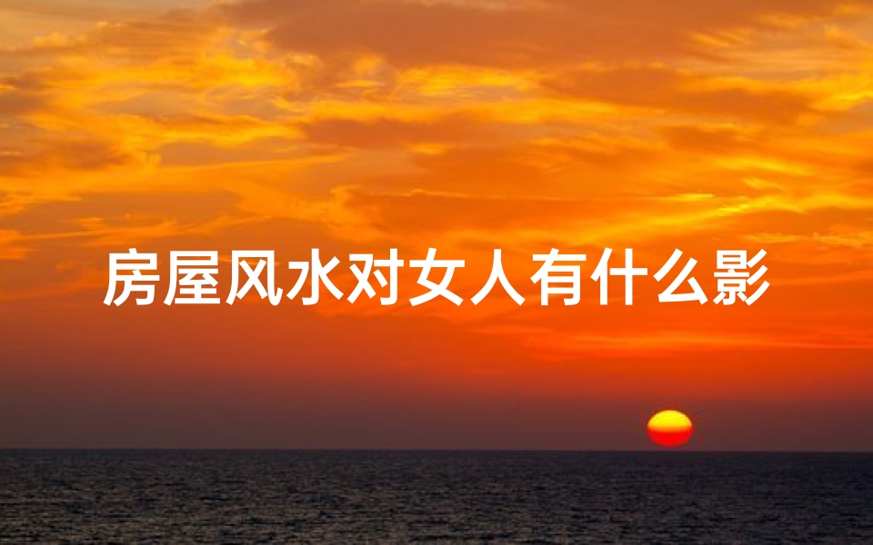 房屋风水对女人有什么影响?,风水秘术揭秘:房份女孩算命之谜