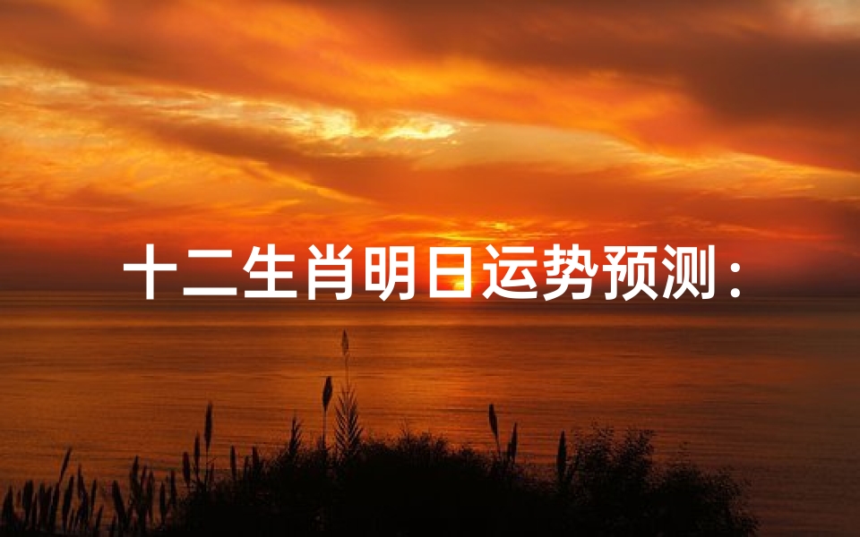 十二生肖明日运势预测:哪个生肖将获得好运?