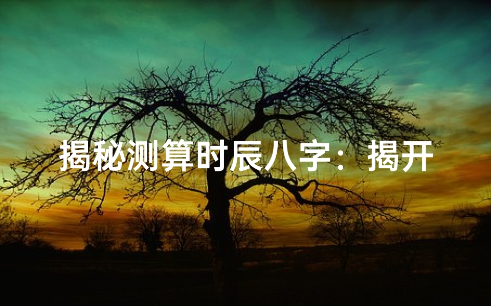揭秘测算时辰八字:揭开个人命运密码