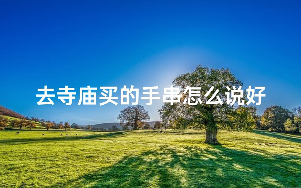 去寺庙买的手串怎么说好听(《寺庙寻宝记:手串背后的神秘传说》)