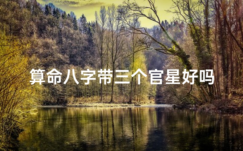 算命八字带三个官星好吗(命带三个偏官的女人,命中带禄女孩子旺夫吗)
