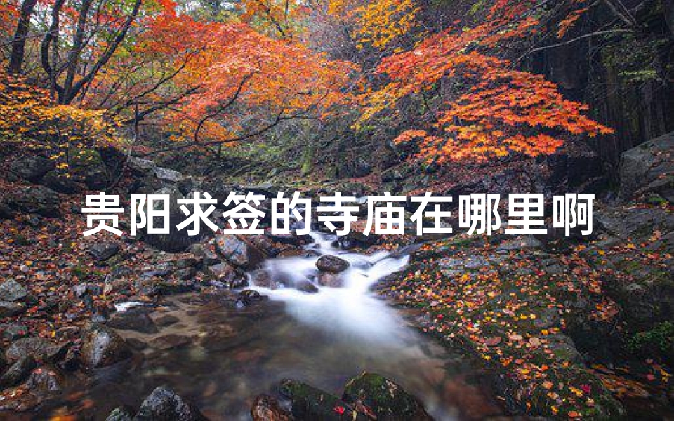 贵阳求签的寺庙在哪里啊最近,贵阳求签寺庙:探寻神秘灵签的圣地