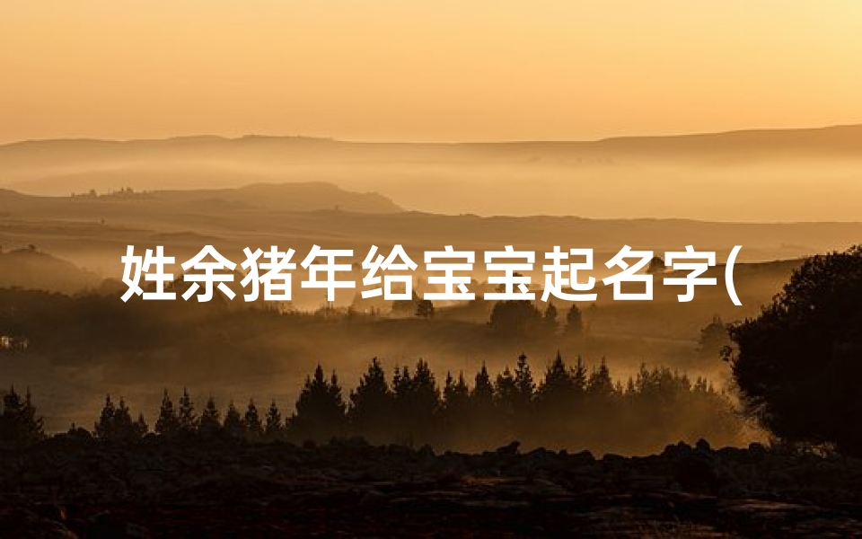 姓余猪年给宝宝起名字(猪年三月出生宝宝起名取名)