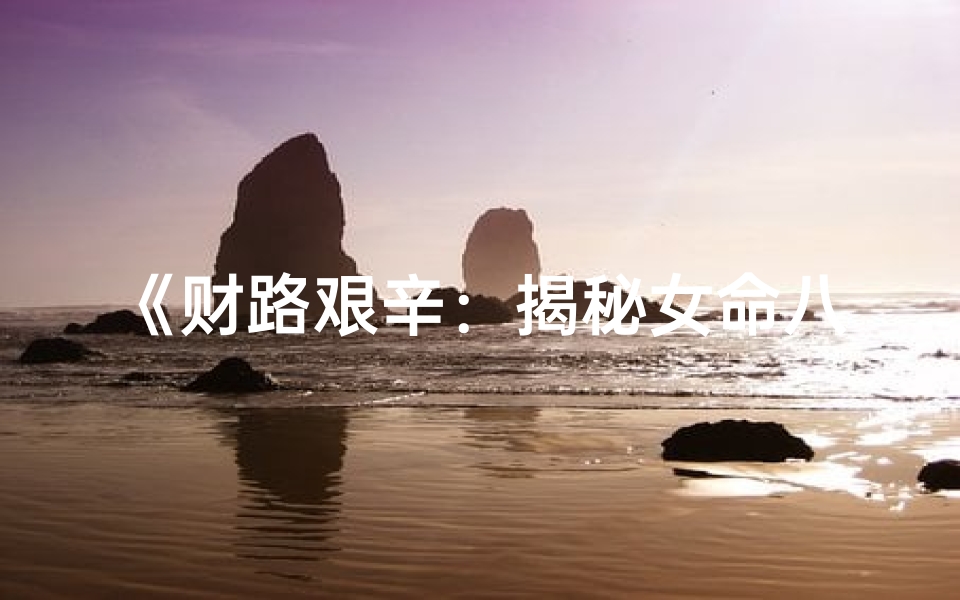《财路艰辛:揭秘女命八字求财不易之谜》