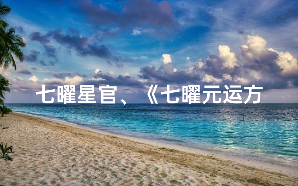 七曜星官、《七曜元运方位吉凶高清图解,揭秘家居风水奥秘》