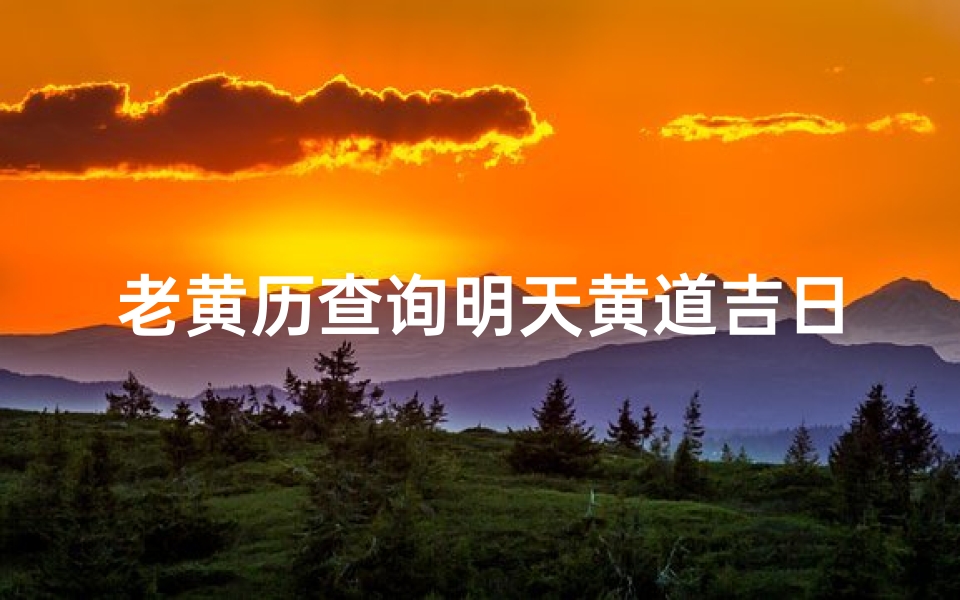 老黄历查询明天黄道吉日(黄道吉日是看万年历还是老黄历)