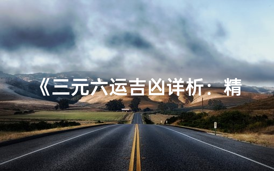 《三元六运吉凶详析:精准查询表解读指南》