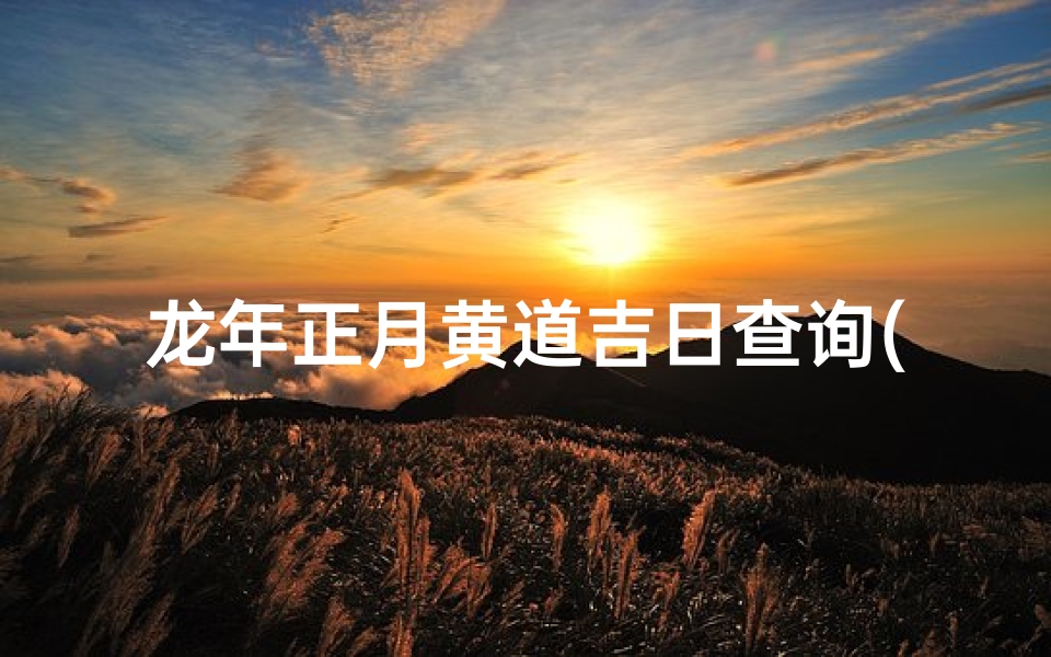 龙年正月黄道吉日查询(25年1月黄道吉日)