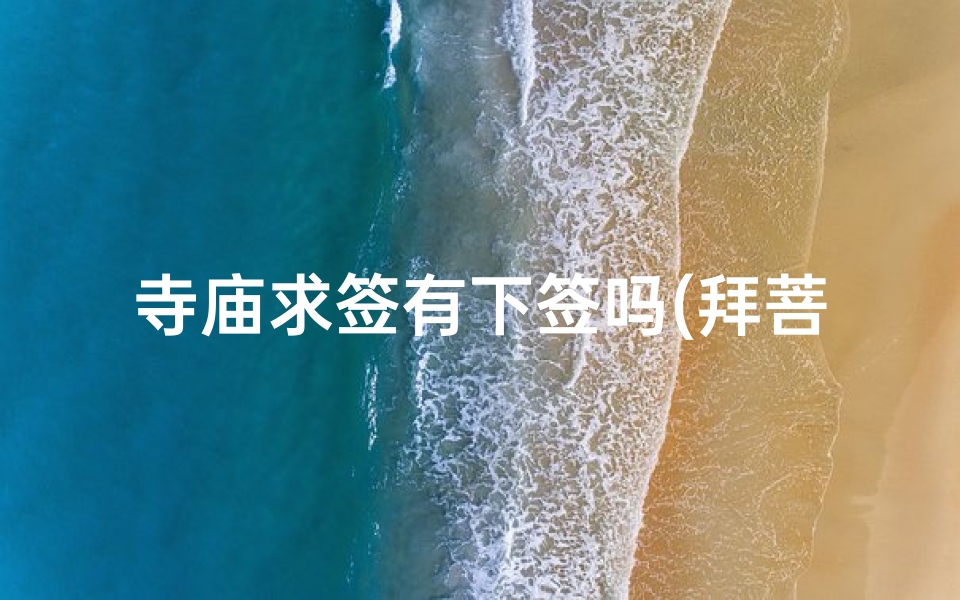 寺庙求签有下签吗(拜菩萨时去求签,有哪些下下签)