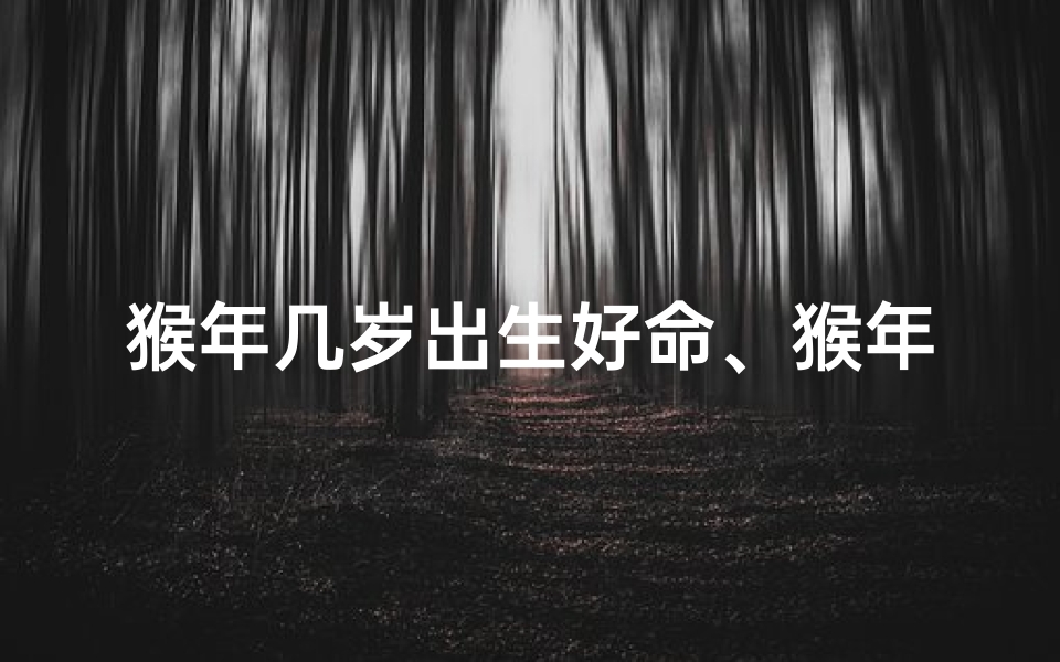 猴年几岁出生好命、猴年出生的孩子今年几岁