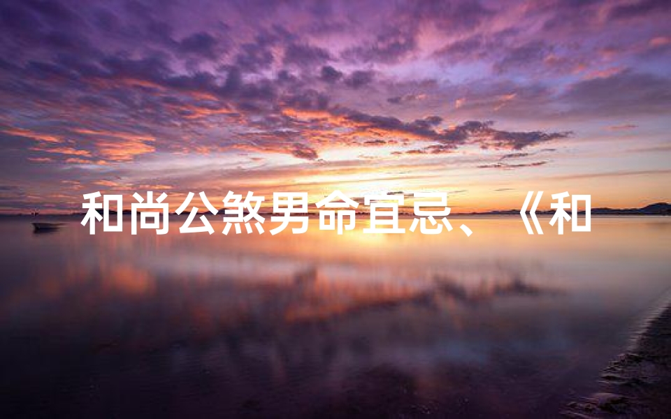 和尚公煞男命宜忌、《和尚公煞化解吉凶秘法揭秘》-海瑞算卦网