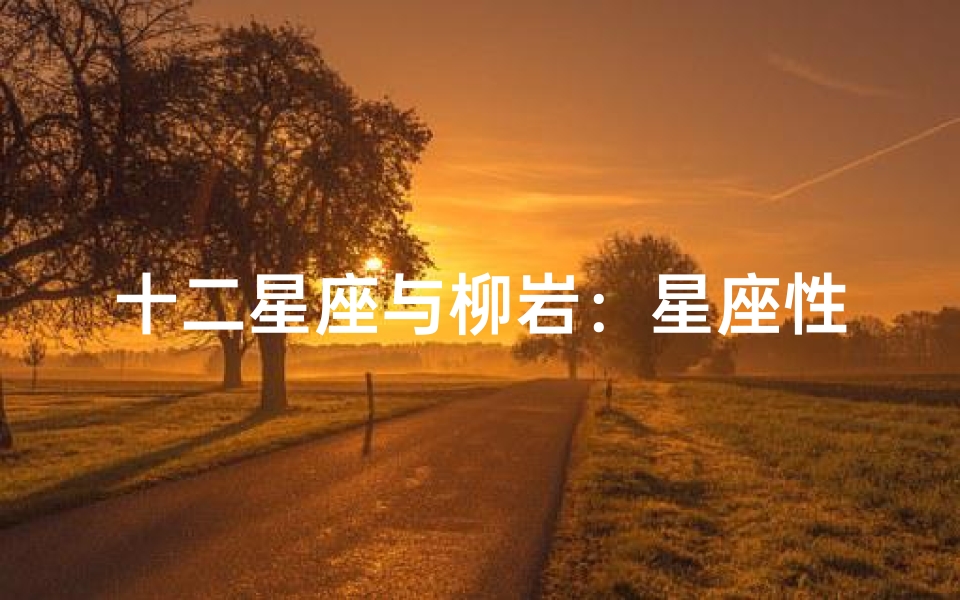 十二星座与柳岩:星座性格解析她的魅力之源