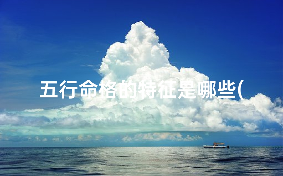 五行命格的特征是哪些(五行命格特征揭秘:金木水火土的奥秘)-海瑞算卦网