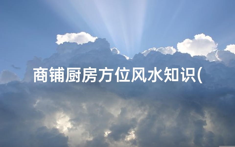 商铺厨房方位风水知识(饭店厨房放哪个方位)