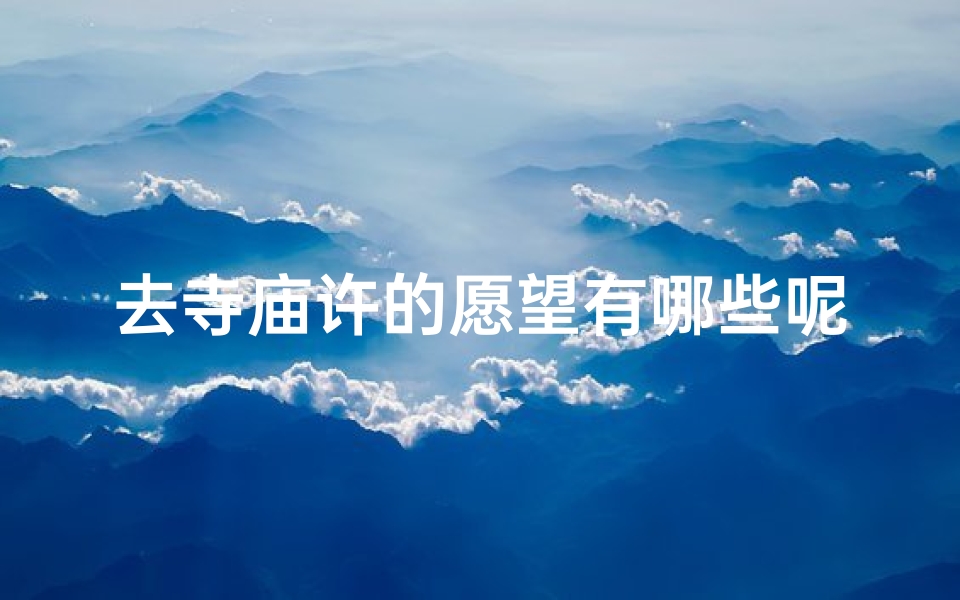 去寺庙许的愿望有哪些呢(寺庙许愿清单:你的愿望都有哪些?)