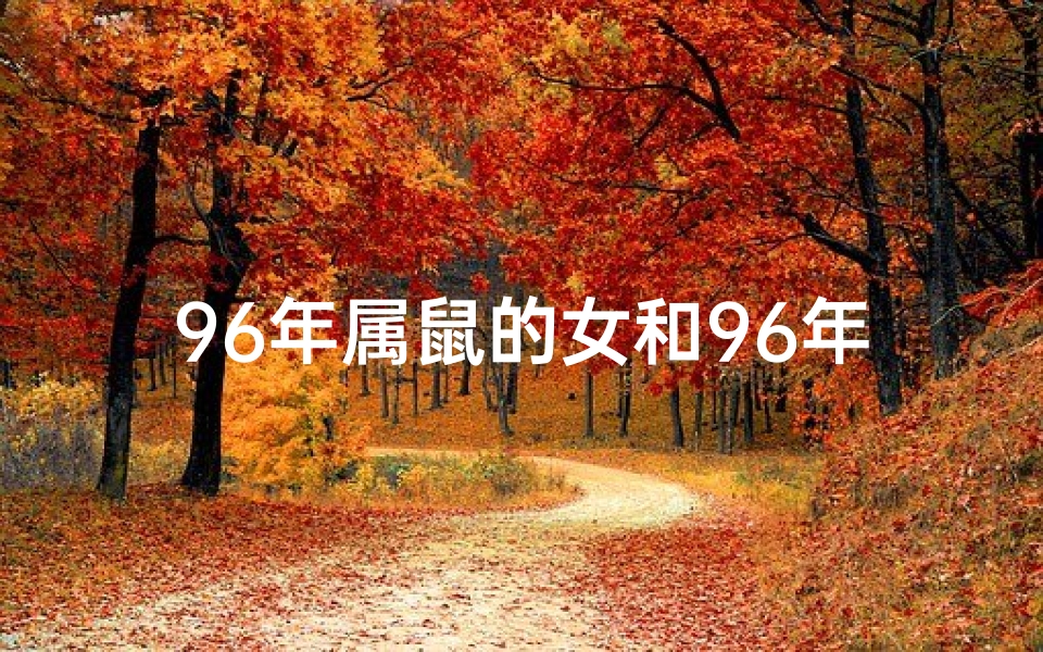96年属鼠的女和96年属鼠的男_96鼠年女:揭秘属鼠女性的独特魅力