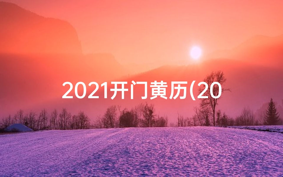 2021开门黄历(2018黄道吉日开门大吉,财运亨通新篇章)