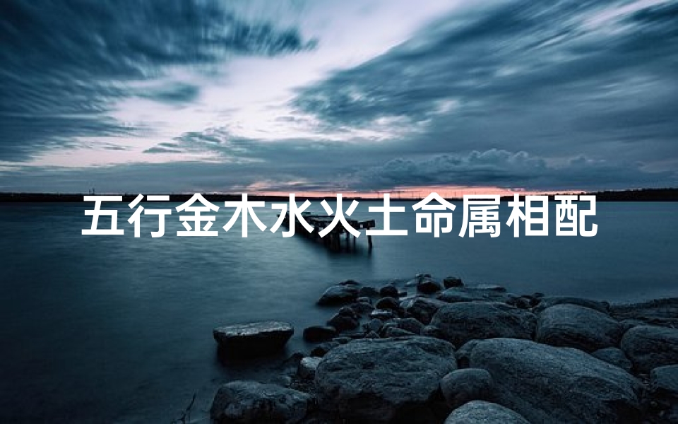 五行金木水火土命属相配对取名(取名五行搭配方法)