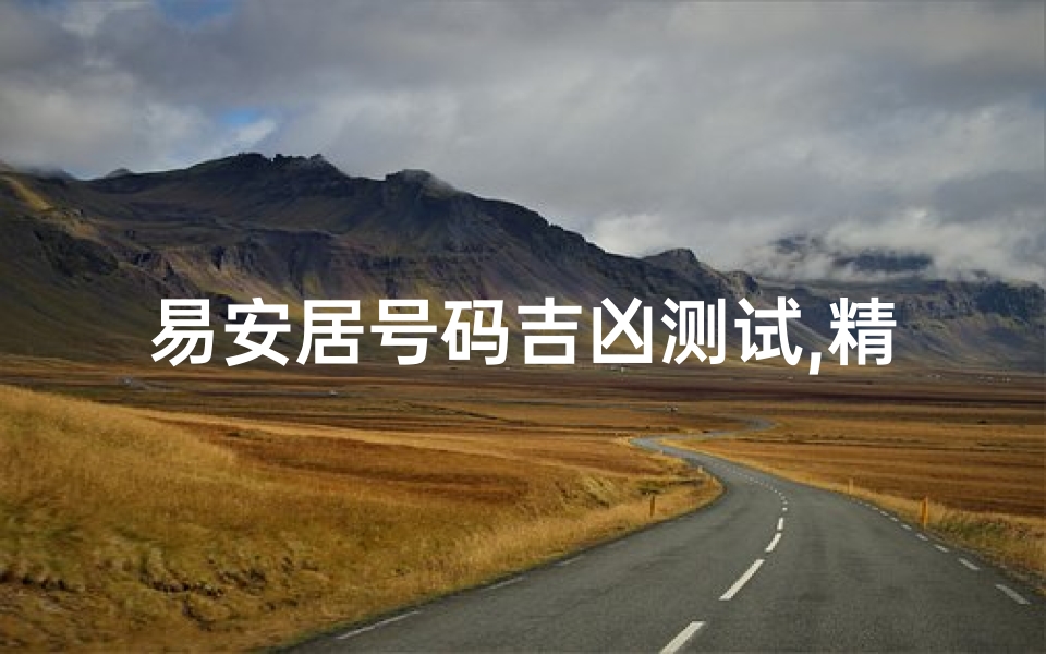 易安居号码吉凶测试,精准判断数字吉凶-专业号码解析指南