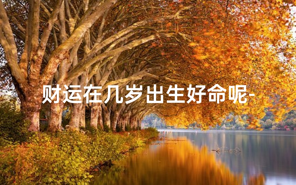 财运在几岁出生好命呢-人一生的财运最好的是多少岁