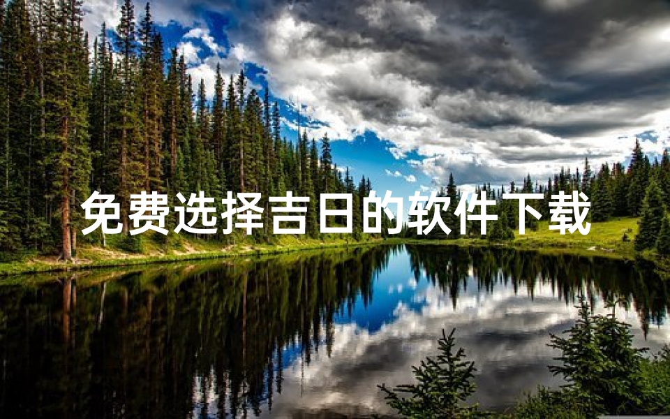 免费选择吉日的软件下载,免费选择吉日的软件下载大全
