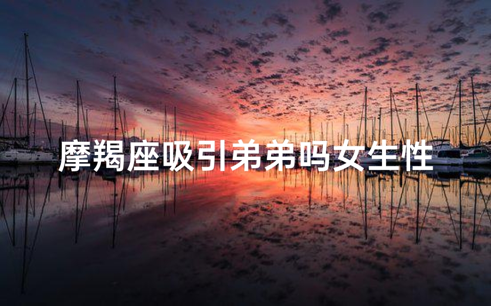 摩羯座吸引弟弟吗女生性格-摩羯座女生如何吸引弟弟的倾心?
