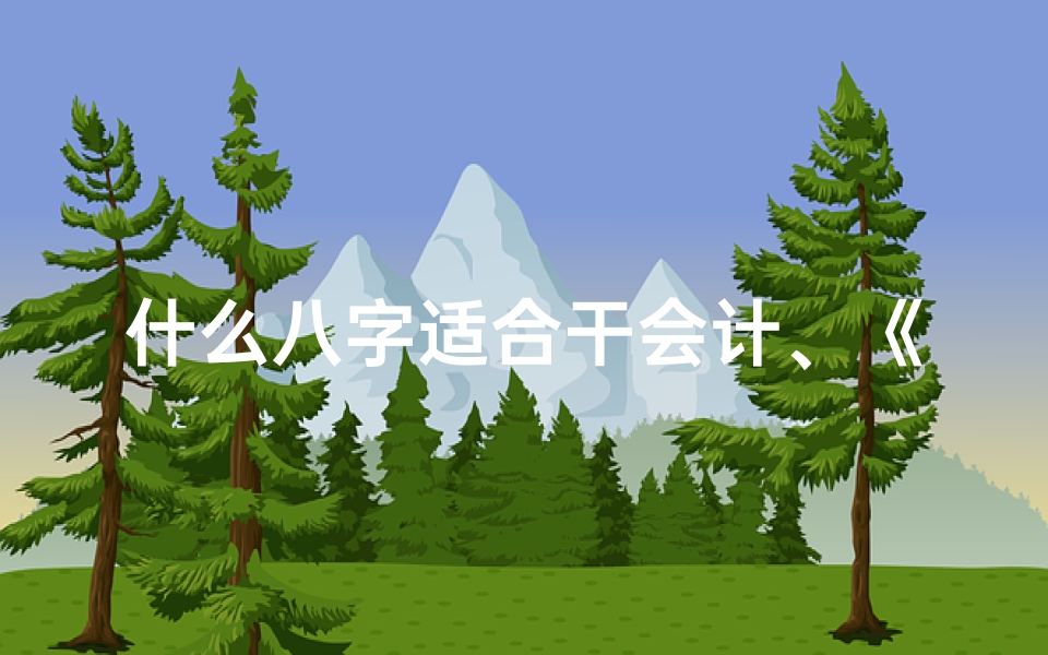 什么八字适合干会计、《会计八字命理解析大全:揭秘财运人生奥秘》