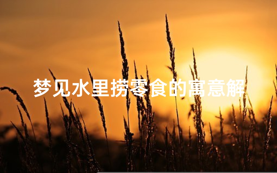 梦见水里捞零食的寓意解梦;梦见水里捞钱好不好-海瑞算卦网