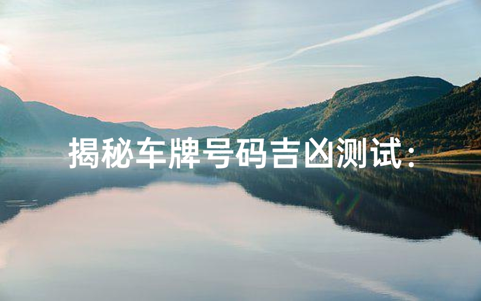 揭秘车牌号码吉凶测试:如何选择让你好运连连的车牌?
