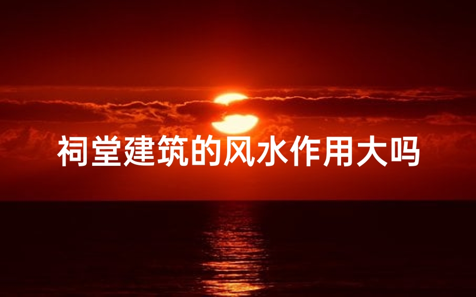 祠堂建筑的风水作用大吗