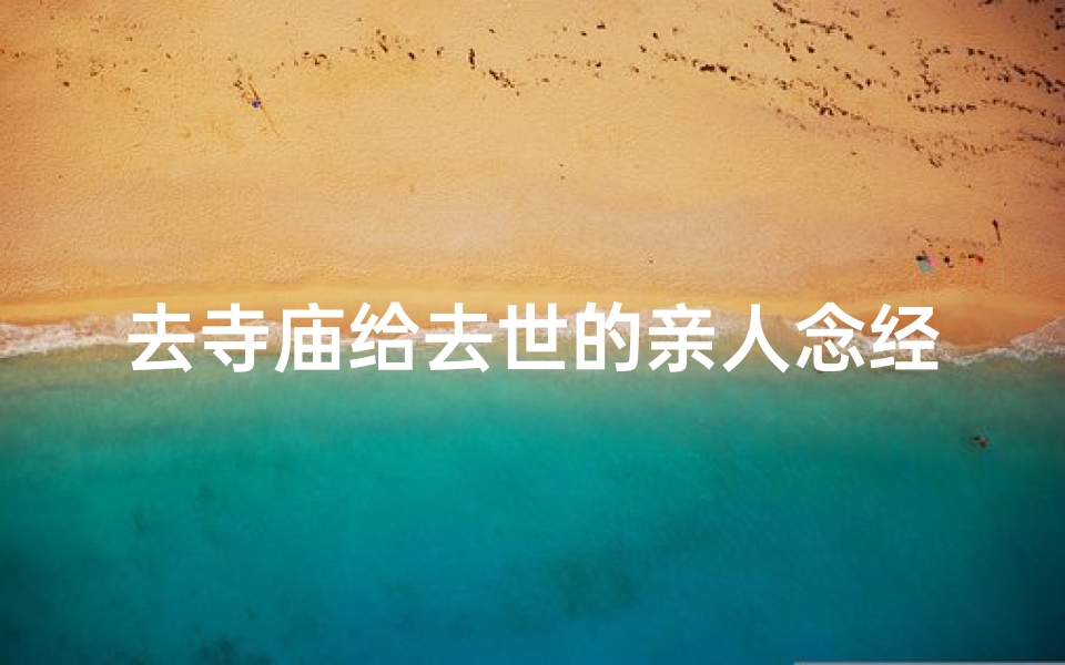 去寺庙给去世的亲人念经;缅怀亲人,寺庙念经祈福之旅