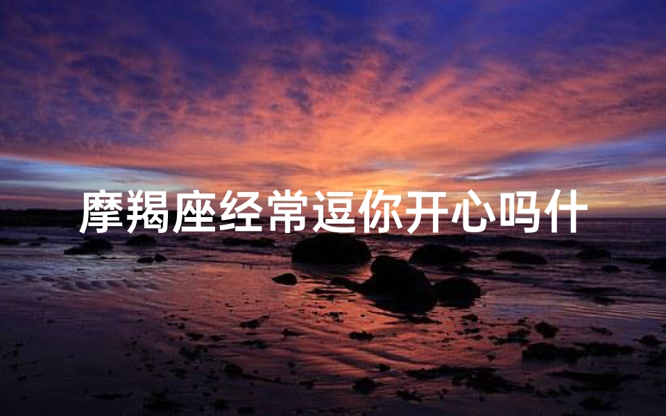 摩羯座经常逗你开心吗什么意思、摩羯逗你开心,是何意?