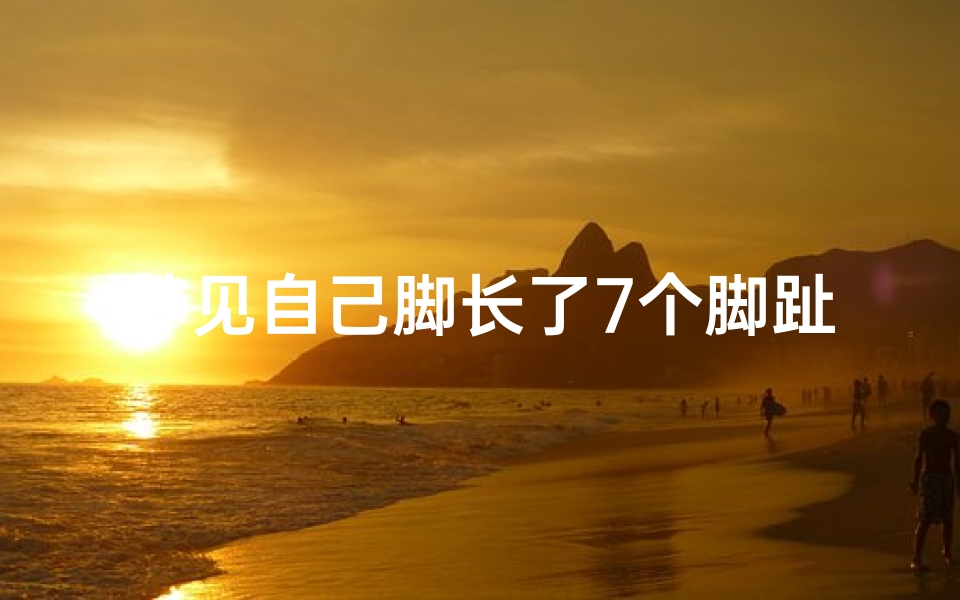梦见自己脚长了7个脚趾,梦见自己脚长了七个脚趾