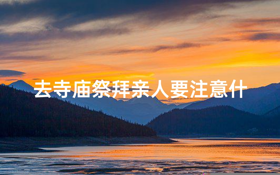 去寺庙祭拜亲人要注意什么-追忆双亲,寺庙祈福之旅