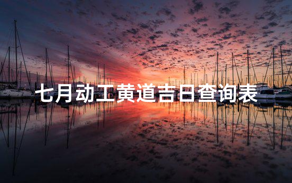七月动工黄道吉日查询表(2024年农历7月黄道吉日一览表)