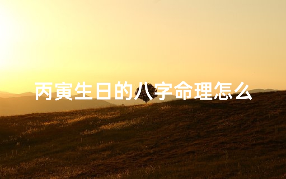 丙寅生日的八字命理怎么样-丙寅生日八字命理解析:运势揭秘
