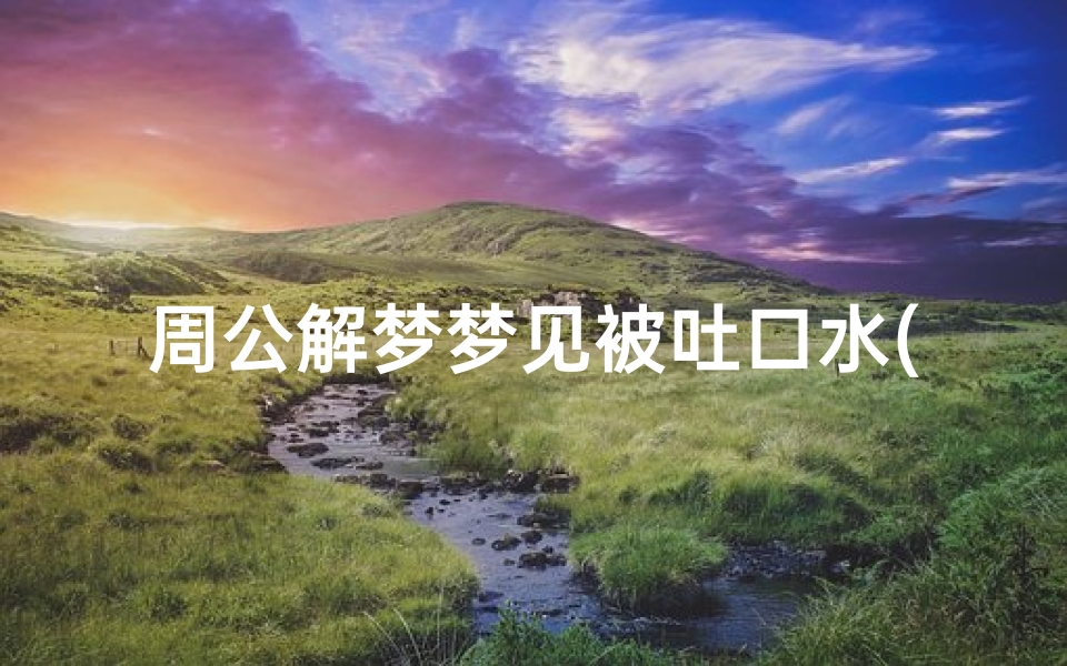 周公解梦梦见被吐口水(梦见被人吐口水的预兆)
