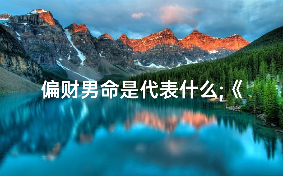 偏财男命是代表什么;《偏财偏官八字揭秘:男性命运财富密码解析》