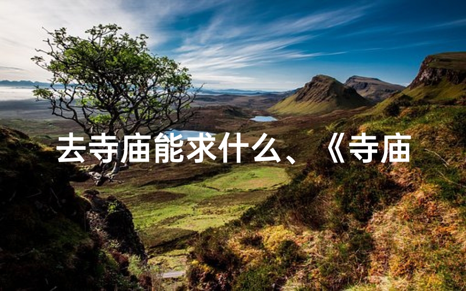 去寺庙能求什么、《寺庙祈福赠佳品,心意满满送亲友》