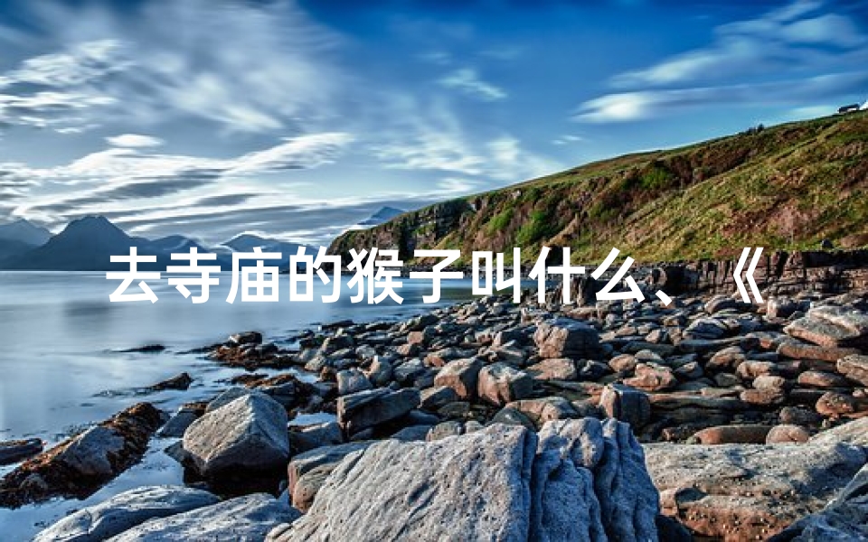 去寺庙的猴子叫什么、《寺庙奇遇:猴子叫叫的神秘传说》