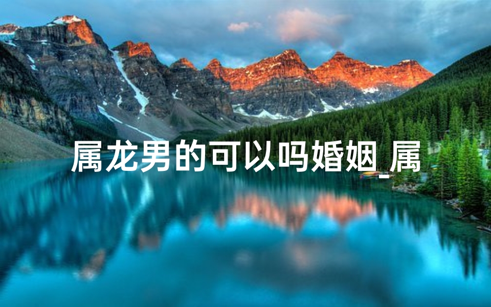 属龙男的可以吗婚姻_属龙的人能不能狗