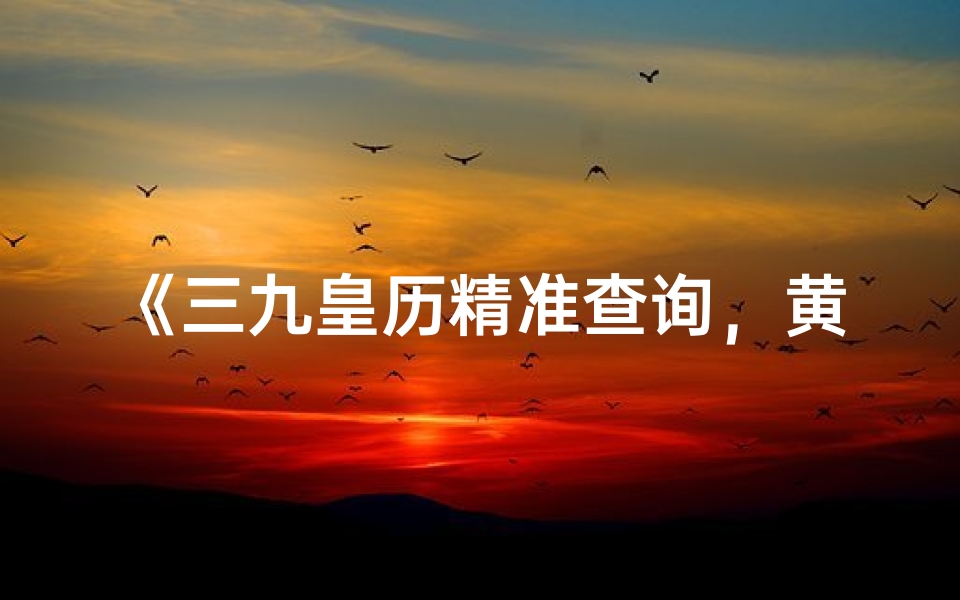 《三九皇历精准查询,黄道吉日一网打尽》